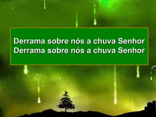 Derrama sobre nós a chuva SenhorDerrama sobre nós a chuva Senhor
Derrama sobre nós a chuva SenhorDerrama sobre nós a chuva Senhor
 