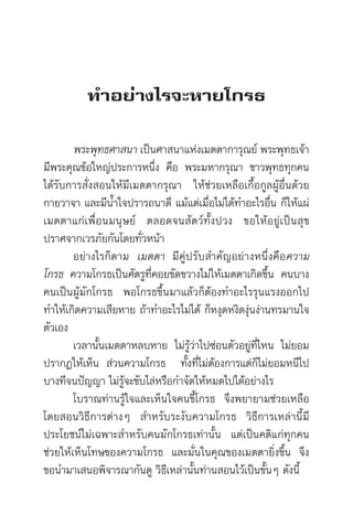 æ√–æ√À¡§ÿ≥“¿√≥å (ª. Õ. ª¬ÿµ⁄‚µ)                                     1


           ∑”Õ¬à“ß‰√®–À“¬‚°√∏

        æ√–æÿ∑∏»“ π“ ‡ªìπ»“ π“·Ààß‡¡µµ“°“√ÿ≥¬å æ√–æÿ∑∏‡®â“
¡’æ√–§ÿ≥¢âÕ„À≠àª√–°“√Àπ÷Ëß §◊Õ æ√–¡À“°√ÿ≥“ ™“«æÿ∑∏∑ÿ°§π
‰¥â√—∫°“√ —Ëß Õπ„Àâ¡’‡¡µµ“°√ÿ≥“ „Àâ™à«¬‡À≈◊Õ‡°◊ÈÕ°Ÿ≈ºâŸÕ◊Ëπ¥â«¬
°“¬«“®“ ·≈–¡’πÈ”„®ª√“√∂π“¥’ ·¡â·µà‡¡◊ËÕ‰¡à‰¥â∑”Õ–‰√Õ◊Ëπ °Á„Àâ·ºà
‡¡µµ“·°à‡ æ◊ËÕπ¡πÿ…¬å µ≈Õ¥®π — µ «å∑—Èß ª«ß ¢Õ„Àâ Õ¬àŸ ‡ªì π  ÿ ¢
ª√“»®“°‡«√¿—¬°—π‚¥¬∑—Ë«Àπâ“
        Õ¬à“ß‰√°Áµ“¡ ‡¡µµ“ ¡’ §àŸ ª √— ∫  ”§— ≠ Õ¬à “ ßÀπ÷Ë ß §◊ Õ§«“¡
‚°√∏ §«“¡‚°√∏‡ªìπ»—µ√Ÿ∑’Ë§Õ¬¢—¥¢«“ß‰¡à„Àâ‡¡µµ“‡°‘¥¢÷Èπ §π∫“ß
§π‡ªìπºâŸ¡—°‚°√∏ æÕ‚°√∏¢÷Èπ¡“·≈â«°ÁµâÕß∑”Õ–‰√√ÿπ·√ßÕÕ°‰ª
∑”„Àâ‡°‘¥§«“¡‡ ’¬À“¬ ∂â“∑”Õ–‰√‰¡à‰¥â °ÁÀßÿ¥Àß‘¥ßàÿπßà“π∑√¡“π„®
µ—«‡Õß
        ‡«≈“π—Èπ‡¡µµ“À≈∫À“¬ ‰¡à√âŸ«“‰ª´àÕπµ—«Õ¬àŸ∑’Ë‰Àπ ‰¡à¬Õ¡
                                    à
ª√“°Ø„Àâ‡ÀÁπ  à«π§«“¡‚°√∏ ∑—Èß∑’Ë‰¡àµâÕß°“√·µà°Á‰¡à¬Õ¡Àπ’‰ª
∫“ß∑’®πªí≠≠“ ‰¡à√âŸ®–¢—∫‰≈àÀ√◊Õ°”®—¥„ÀâÀ¡¥‰ª‰¥âÕ¬à“ß‰√
        ‚∫√“≥∑à“π√âŸ„®·≈–‡ÀÁπ„®§π¢’È‚°√∏ ®÷ßæ¬“¬“¡™à«¬‡À≈◊Õ
‚¥¬ Õπ«‘∏’°“√µà“ßÊ  ”À√—∫√–ß—∫§«“¡‚°√∏ «‘∏’°“√‡À≈à“π’È¡’
ª√–‚¬™πå‰¡à‡©æ“– ”À√—∫§π¡—°‚°√∏‡∑à“π—Èπ ·µà‡ªìπ§µ‘·°à∑ÿ°§π
™à«¬„Àâ‡ÀÁπ‚∑…¢Õß§«“¡‚°√∏ ·≈–¡—Ëπ„π§ÿ≥¢Õß‡¡µµ“¬‘Ëß¢÷Èπ ®÷ß
¢Õπ”¡“‡ πÕæ‘®“√≥“°—π¥Ÿ «‘∏’‡À≈à“π—Èπ∑à“π Õπ‰«â‡ªìπ¢—ÈπÊ ¥—ßπ’È
 