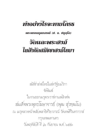 1


      ∑”Õ¬à“ß‰√®–À“¬‚°√∏
         æ√–æ√À¡§ÿ≥“¿√≥å (ª. Õ. ª¬ÿµ⁄‚µ)

         «—¥·≈–æ√– ß¶å
      „π —ß°—¥ ¡—™™“ ß¶å‰∑¬œ



             ¡—™™“ ß¶å‰∑¬„π À√—∞Õ‡¡√‘°“
                       ®—¥æ‘¡æå
          „πß“πÕÕ°‡¡√ÿæ√–√“™∑“π‡æ≈‘ß»æ
  ¡‡¥Á®æ√–æÿ∑∏‚¶…“®“√¬å (æÿ≤  ÿ«±⁄≤‚π)
≥ ‡¡√ÿÀ≈«ßÀπâ“æ≈—∫æ≈“Õ‘»√‘¬“¿√≥å «—¥‡∑æ»‘√‘π∑√“«“ 
                 °√ÿß‡∑æ¡À“π§√
       «—πæƒÀ— ∫¥’ ∑’Ë Òˆ °—π¬“¬π æ.». ÚııÛ
 