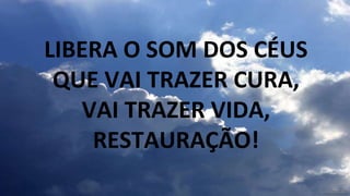 LIBERA O SOM DOS CÉUS
QUE VAI TRAZER CURA,
VAI TRAZER VIDA,
RESTAURAÇÃO!
 
