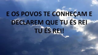 E OS POVOS TE CONHEÇAM E
DECLAREM QUE TU ÉS REI
TU ÉS REI!
 