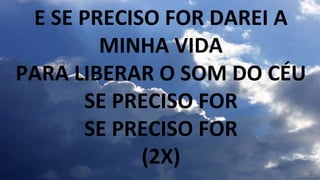 E SE PRECISO FOR DAREI A
MINHA VIDA
PARA LIBERAR O SOM DO CÉU
SE PRECISO FOR
SE PRECISO FOR
(2X)
 
