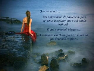 Que tenhamos...  Um pouco mais de paciência, pois devemos acreditar que o sol ainda brilhará...  E que o amanhã chegará...  Confiemos em Deus, pois é o único em que devemos confiar...  