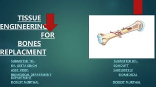 TISSUE
ENGINEERING
FOR
BONES
REPLACMENT
SUBMITTED TO:- SUBMITTED BY:-
DR. GEETA SINGH SOMDUTT
ASST. PROF. 14001007912
BIOMEDICAL DEPARTMENT BIOMEDICAL
DEPARTMENT
DCRUST MURTHAL DCRUST MURTHAL
 