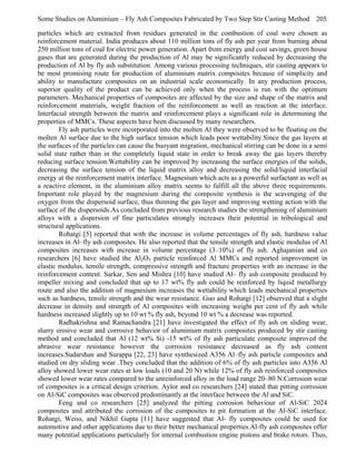 Some Studies on Aluminium – Fly Ash Composites Fabricated by Two Step Stir Casting Method 205
particles which are extracted from residues generated in the combustion of coal were chosen as
reinforcement material. India produces about 110 million tons of fly ash per year from burning about
250 million tons of coal for electric power generation. Apart from energy and cost savings, green house
gases that are generated during the production of Al may be significantly reduced by decreasing the
production of Al by fly ash substitution. Among various processing techniques, stir casting appears to
be most promising route for production of aluminium matrix composites because of simplicity and
ability to manufacture composites on an industrial scale economically. In any production process,
superior quality of the product can be achieved only when the process is run with the optimum
parameters. Mechanical properties of composites are affected by the size and shape of the matrix and
reinforcement materials, weight fraction of the reinforcement as well as reaction at the interface.
Interfacial strength between the matrix and reinforcement plays a significant role in determining the
properties of MMCs. These aspects have been discussed by many researchers.
Fly ash particles were incorporated into the molten Al they were observed to be floating on the
molten Al surface due to the high surface tension which leads poor wettability.Since the gas layers at
the surfaces of the particles can cause the buoyant migration, mechanical stirring can be done in a semi
solid state rather than in the completely liquid state in order to break away the gas layers thereby
reducing surface tension.Wettability can be improved by increasing the surface energies of the solids,
decreasing the surface tension of the liquid matrix alloy and decreasing the solid/liquid interfacial
energy at the reinforcement matrix interface. Magnesium which acts as a powerful surfactant as well as
a reactive element, in the aluminium alloy matrix seems to fulfill all the above three requirements.
Important role played by the magnesium during the composite synthesis is the scavenging of the
oxygen from the dispersoid surface, thus thinning the gas layer and improving wetting action with the
surface of the dispersoids.As concluded from previous research studies the strengthening of aluminium
alloys with a dispersion of fine particulates strongly increases their potential in tribological and
structural applications.
Rohatgi [5] reported that with the increase in volume percentages of fly ash, hardness value
increases in Al–fly ash composites. He also reported that the tensile strength and elastic modulus of Al
composites increases with increase in volume percentage (3–10%) of fly ash. Aghajanian and co
researchers [6] have studied the Al2O3 particle reinforced Al MMCs and reported improvement in
elastic modulus, tensile strength, compressive strength and fracture properties with an increase in the
reinforcement content. Sarkar, Sen and Mishra [10] have studied Al– fly ash composite produced by
impeller mixing and concluded that up to 17 wt% fly ash could be reinforced by liquid metallurgy
route and also the addition of magnesium increases the wettability which leads mechanical properties
such as hardness, tensile strength and the wear resistance. Guo and Rohatgi [12] observed that a slight
decrease in density and strength of Al composites with increasing weight per cent of fly ash while
hardness increased slightly up to 10 wt % fly ash, beyond 10 wt % a decrease was reported.
Radhakrishna and Ramachandra [21] have investigated the effect of fly ash on sliding wear,
slurry erosive wear and corrosive behavior of aluminium matrix composites produced by stir casting
method and concluded that Al (12 wt% Si) -15 wt% of fly ash particulate composite improved the
abrasive wear resistance however the corrosion resistance decreased as fly ash content
increases.Sudarshan and Surappa [22, 23] have synthesized A356 Al–fly ash particle composites and
studied on dry sliding wear .They concluded that the addition of 6% of fly ash particles into A356 Al
alloy showed lower wear rates at low loads (10 and 20 N) while 12% of fly ash reinforced composites
showed lower wear rates compared to the unreinforced alloy in the load range 20–80 N.Corrosion wear
of composites is a critical design criterion. Aylor and co researchers [24] stated that pitting corrosion
on Al-SiC composites was observed predominantly at the interface between the Al and SiC.
Feng and co researchers [25] analyzed the pitting corrosion behaviour of Al-SiC 2024
composites and attributed the corrosion of the composites to pit formation at the Al-SiC interface.
Rohatgi, Weiss, and Nikhil Gupta [11] have suggested that Al- fly composites could be used for
automotive and other applications due to their better mechanical properties.Al-fly ash composites offer
many potential applications particularly for internal combustion engine pistons and brake rotors. Thus,

 