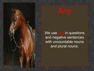 Any

We use any in questions
and negative sentences
with uncountable nouns
   and plural nouns.
 