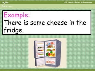 I.E.P «Nuestra Señora de Guadalupe»Inglés
Some - any
Example:
There is some cheese in the
fridge.