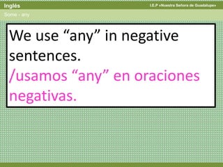 I.E.P «Nuestra Señora de Guadalupe»Inglés
Some - any
We use “any” in negative
sentences.
/usamos “any” en oraciones
negativas.
