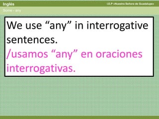 I.E.P «Nuestra Señora de Guadalupe»Inglés
Some - any
We use “any” in interrogative
sentences.
/usamos “any” en oraciones
interrogativas.
