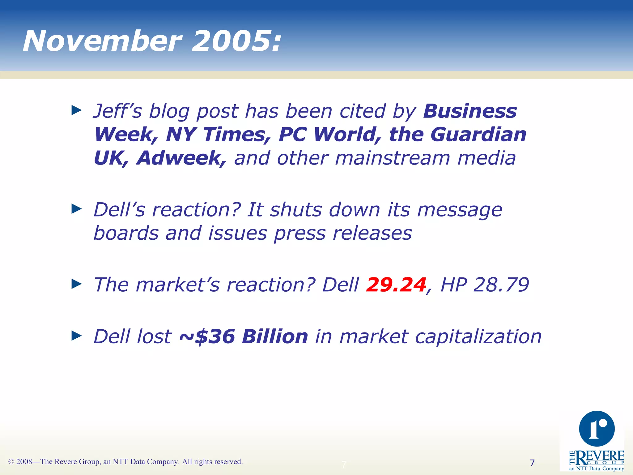 November 2005: Jeff’s blog post has been cited by  Business Week, NY Times, PC World, the Guardian UK, Adweek,  and other mainstream media Dell’s reaction? It shuts down its message boards and issues press releases The market’s reaction? Dell  29.24 , HP 28.79 Dell lost  ~$36 Billion  in market capitalization   