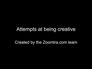 Attempts at being creative Created by the Zoomtra.com team 