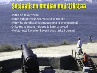 Mitkä on tavoitteesi?  Miten valitset välineet, vastuut ja roolit? Miten huolehditaan jatkuvuudesta ja presenssistä? Onko mukaantulo helppoa ja kannustavaa? Muista, että kaverien kaverit ovat tärkeä porras! 