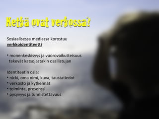 Sosiaalisessa mediassa korostuu  verkkoidentiteetti monenkeskisyys ja vuorovaikutteisuus    tekevät katsojastakin osallistujan Identiteetin osia:  nicki, oma nimi, kuva, taustatiedot verkosto ja kytkennät toiminta, presenssi pysyvyys ja tunnistettavuus 