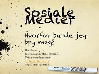 Sosiale
Medier
Hvorfor burde jeg
bry meg?
Hans-Petter
Facebook.com/HansPetter.info
Twitter.com/hpnhansen
hpnhansen@gmail.com
http://HansPetter.info
 