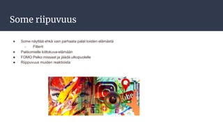 Some riipuvuus
● Some näyttää ehkä vain parhaata palat toisten elämästä
○ Filterit
● Pakkomielle kiiltokuva-elämään
● FOMO Pelko missaat ja jäädä ulkopuolelle
● Riippuvuus muiden reaktioista
 