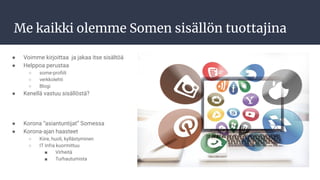 Me kaikki olemme Somen sisällön tuottajina
● Voimme kirjoittaa ja jakaa itse sisältöä
● Helppoa perustaa
○ some-proﬁili
○ verkkolehti
○ Blogi
● Kenellä vastuu sisällöstä?
● Korona “asiantuntijat” Somessa
● Korona-ajan haasteet
○ Kiire, huoli, kyllästyminen
○ IT Infra kuormittuu
■ Virheitä
■ Turhautumista
 