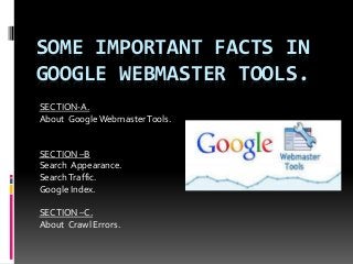 SOME IMPORTANT FACTS IN
GOOGLE WEBMASTER TOOLS.
SECTION-A.
About GoogleWebmasterTools.
SECTION –B
Search Appearance.
SearchTraffic.
Google Index.
SECTION –C.
About Crawl Errors.
 