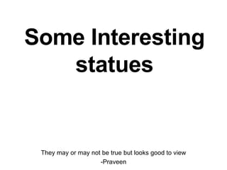 Some Interesting statues They may or may not be true but looks good to view -Praveen 