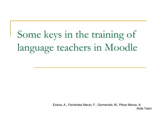 Some keys in the training of language teachers in Moodle Ezeiza, A., Fernández Marzo, F., Garmendia, M., Pérez Manso, A. iKide Team 