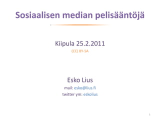 Sosiaalisen median pelisääntöjä Kiipula 25.2.2011 (CC) BY-SA Esko Lius mail: esko@lius.fi twitter ym: eskolius 1 