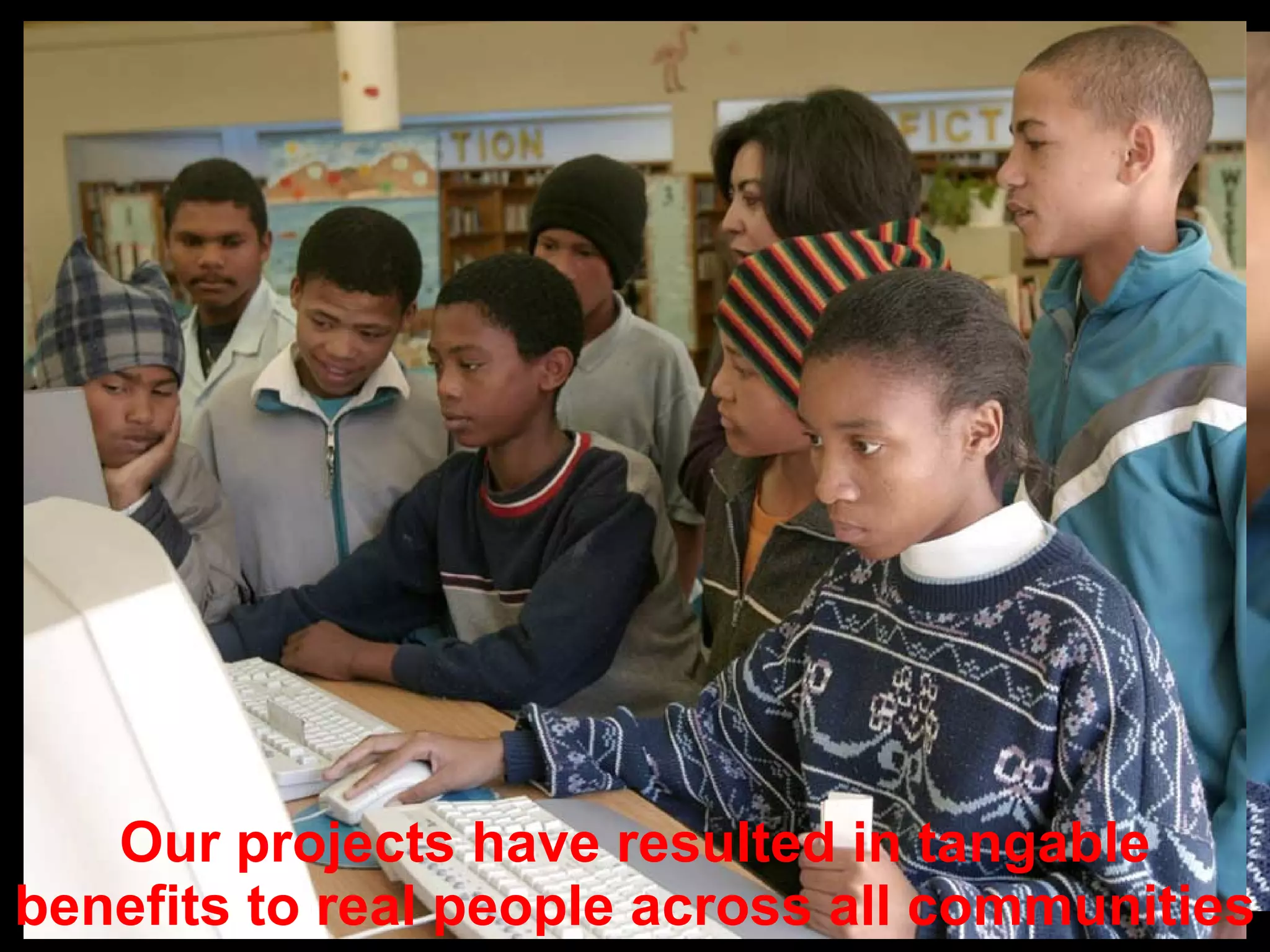 Our projects have resulted in tangable benefits to real people across all communities 