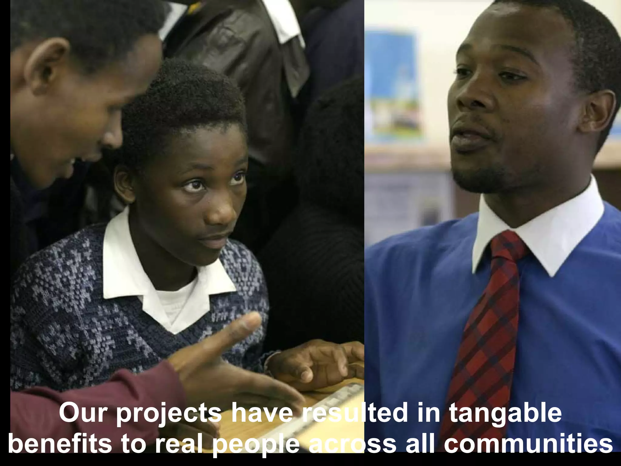 Our projects have resulted in tangable benefits to real people across all communities 