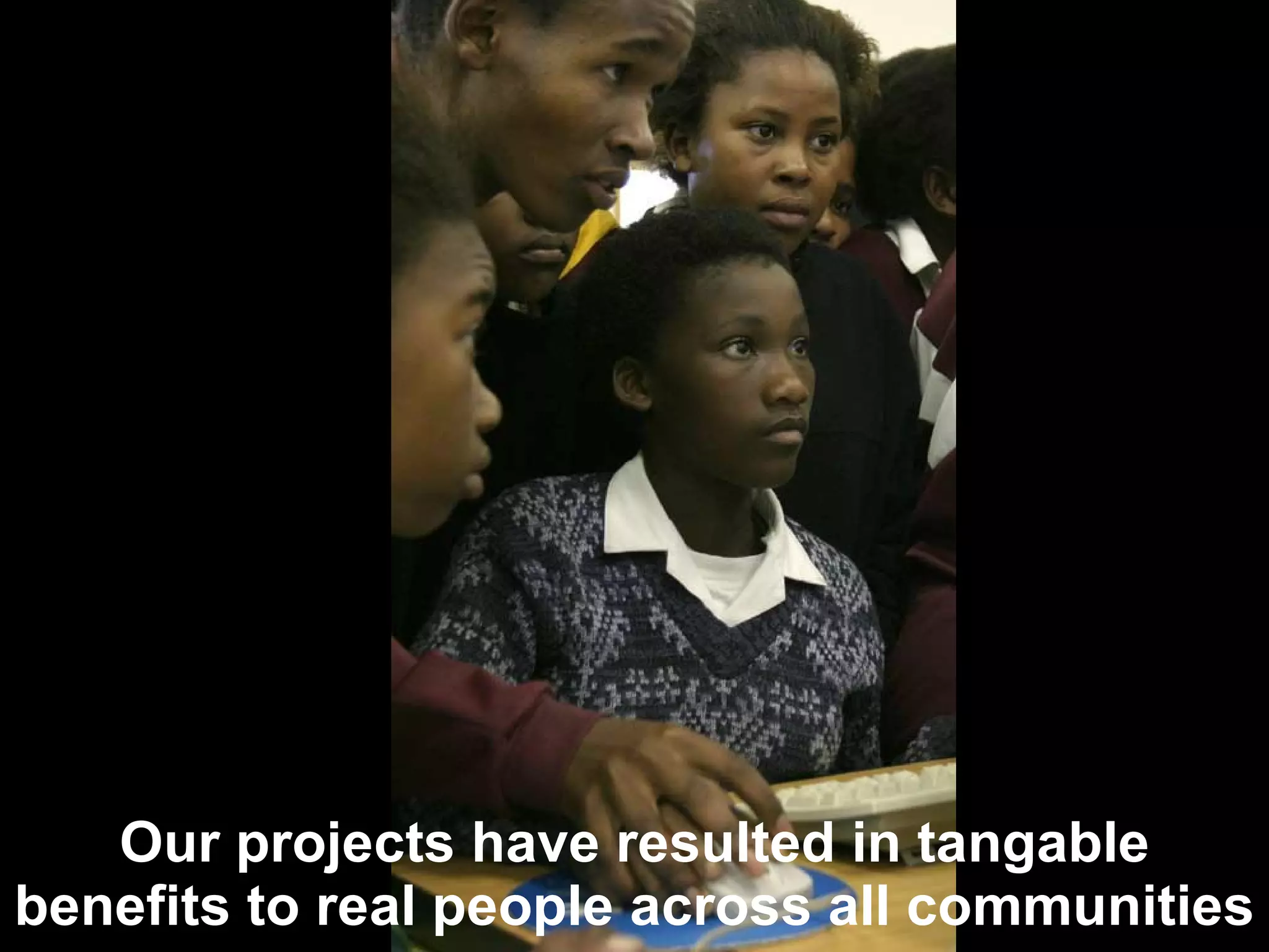 Our projects have resulted in tangable benefits to real people across all communities 