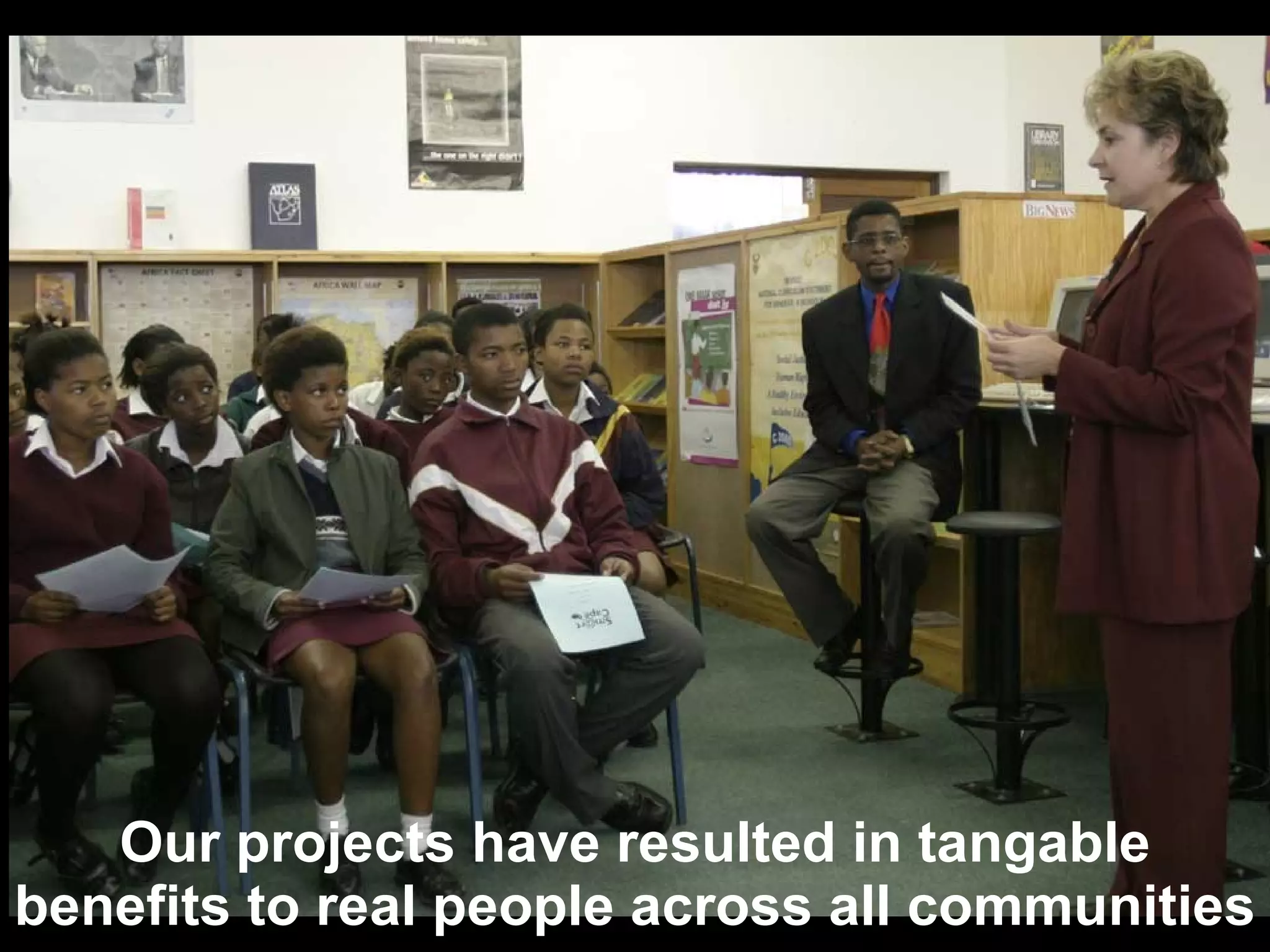 Our projects have resulted in tangable benefits to real people across all communities 