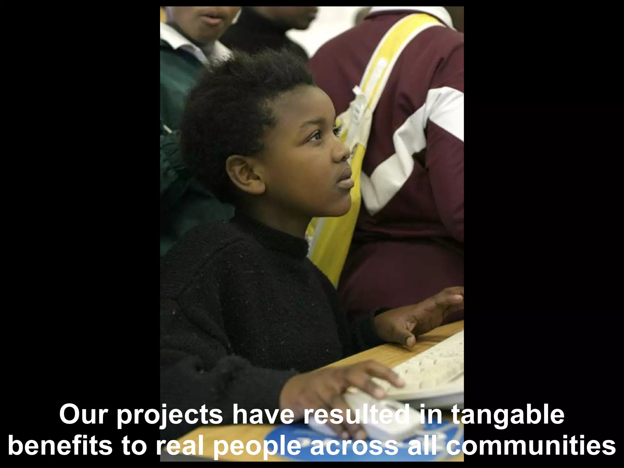 Our projects have resulted in tangable benefits to real people across all communities 