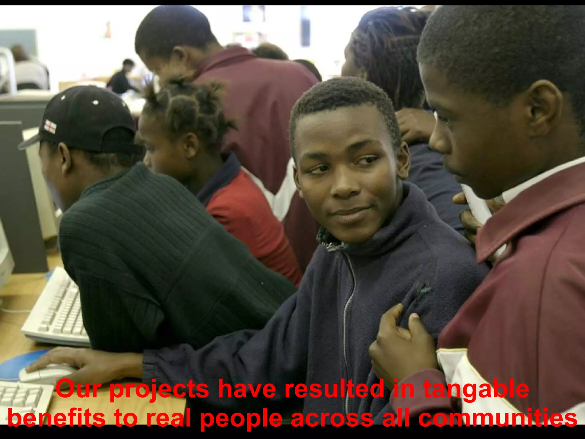 Our projects have resulted in tangable benefits to real people across all communities 