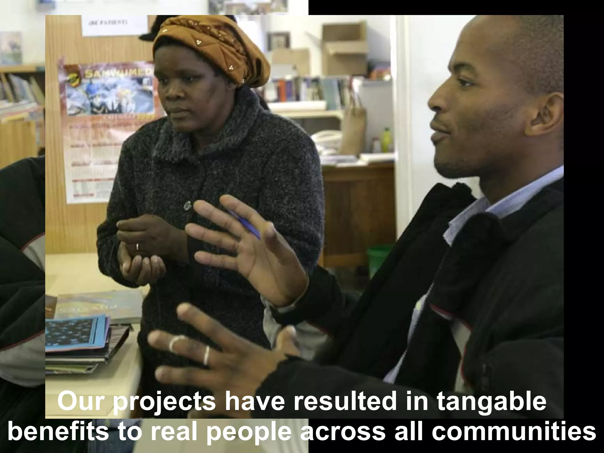 Our projects have resulted in tangable benefits to real people across all communities 