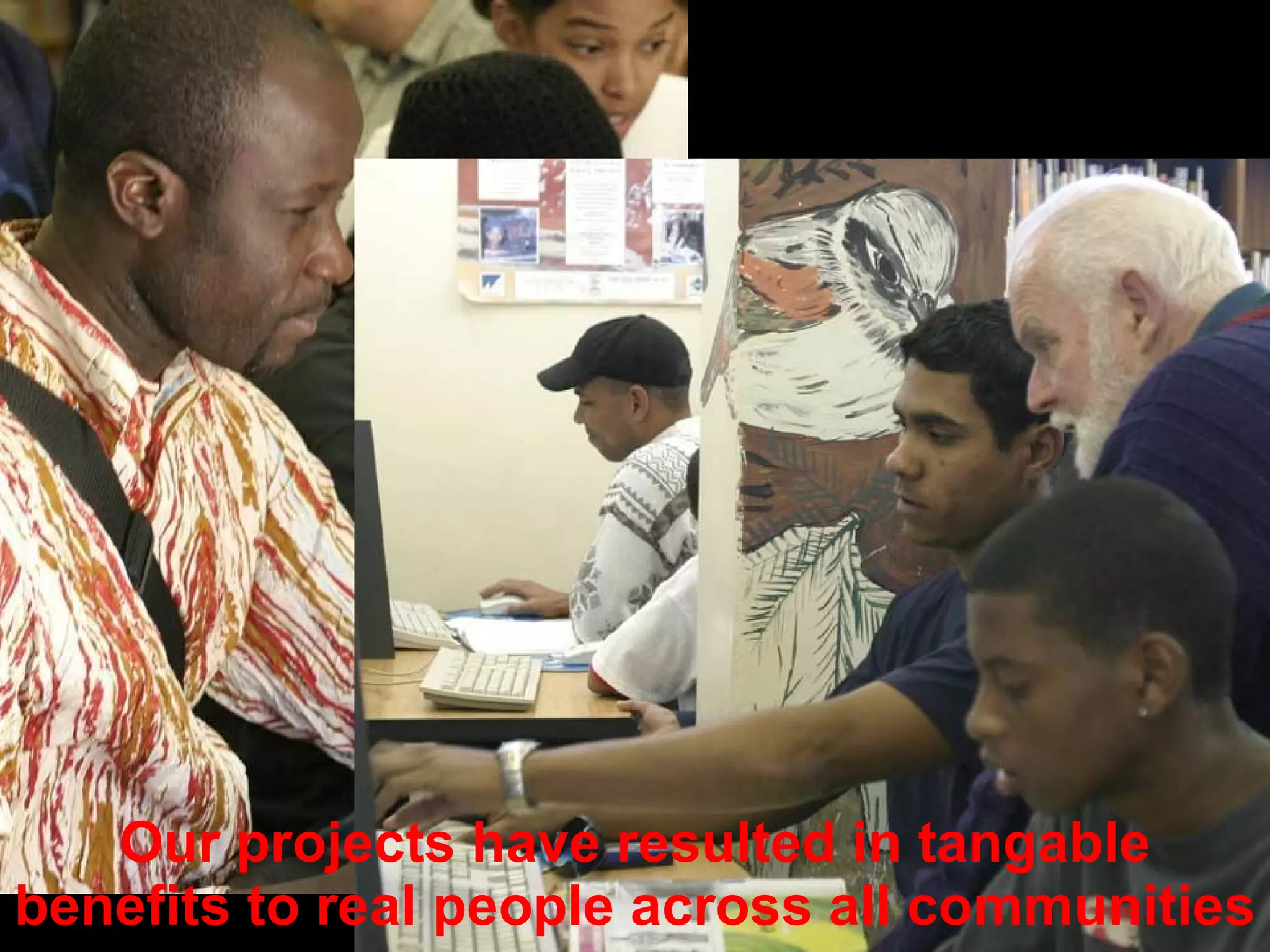 Our projects have resulted in tangable benefits to real people across all communities 