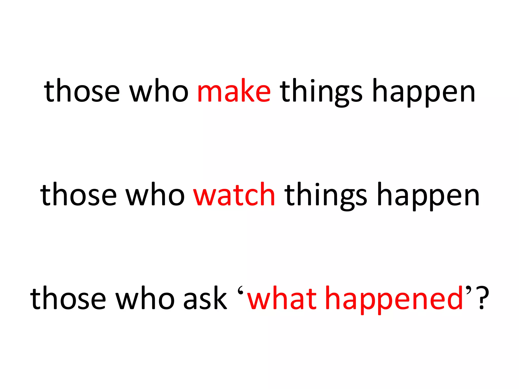those who  make  things happen those who  watch  things happen those who ask  ‘ what happened ’ ? 