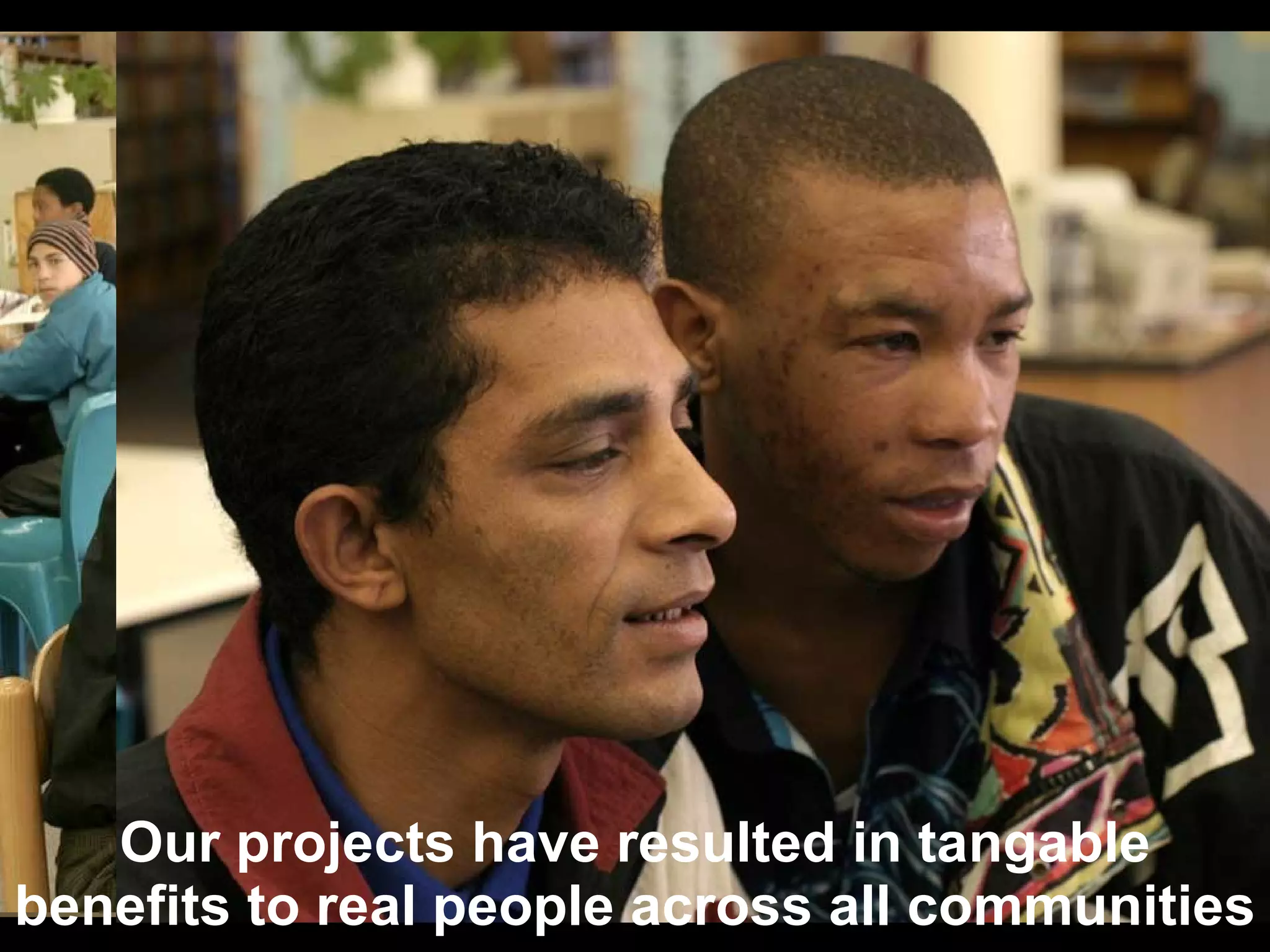 Our projects have resulted in tangable benefits to real people across all communities 