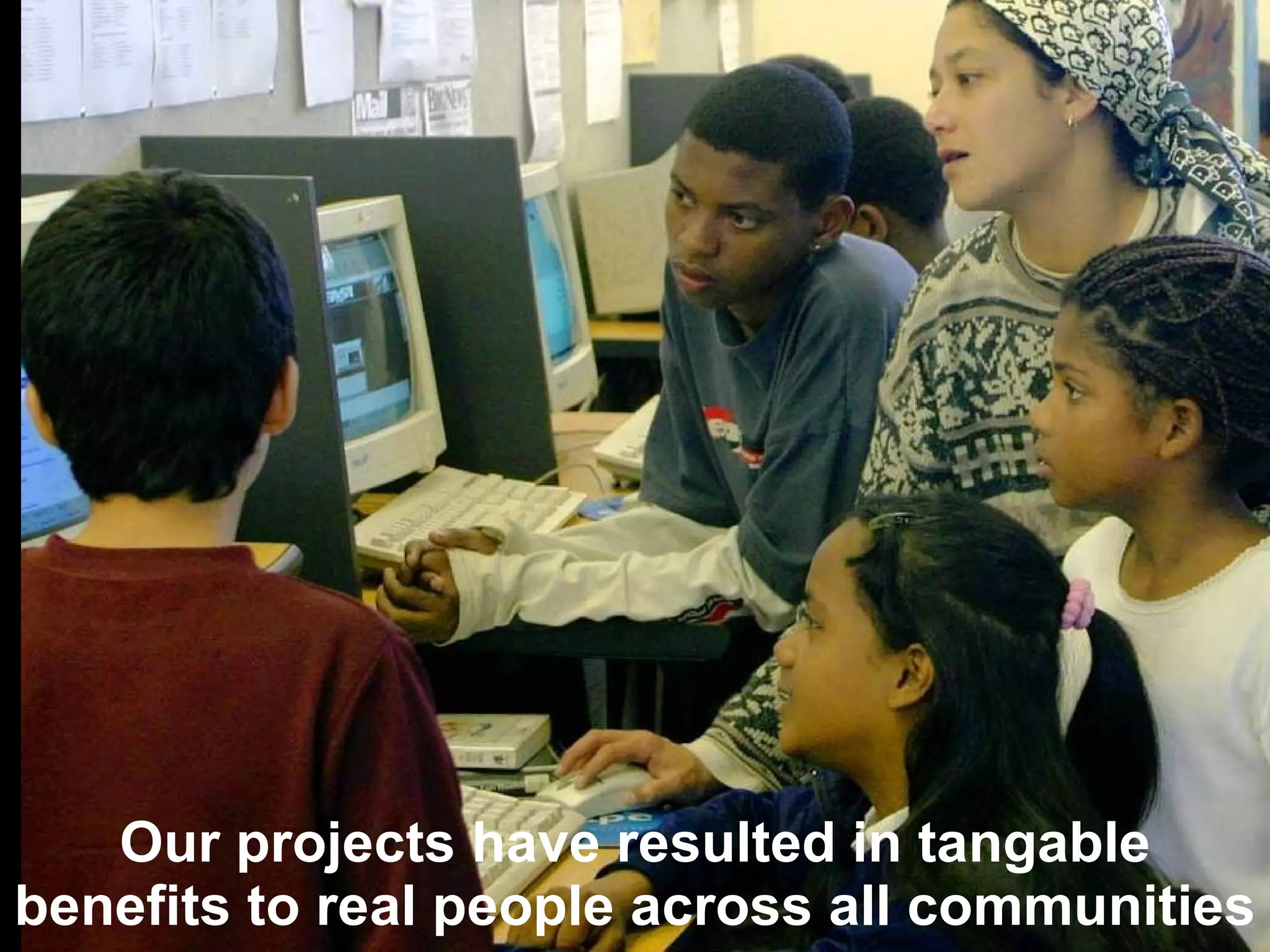 Our projects have resulted in tangable benefits to real people across all communities 