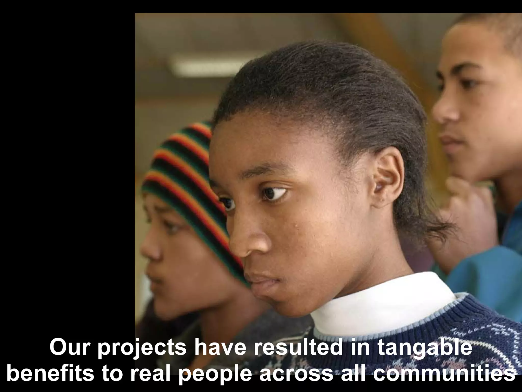 Our projects have resulted in tangable benefits to real people across all communities 