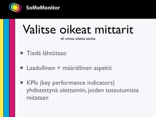 Valitse oikeat mittarit
               eli mittaa oikeita asioita



• Tiedä lähtötaso
• Laadullinen + määrällinen aspekti
• KPIs (key performance indicators)
  yhdistettynä olettamiin, joiden toteutumista
  mitataan
 