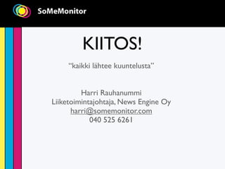 KIITOS!
     “kaikki lähtee kuuntelusta”


         Harri Rauhanummi
Liiketoimintajohtaja, News Engine Oy
      harri@somemonitor.com
            040 525 6261
 