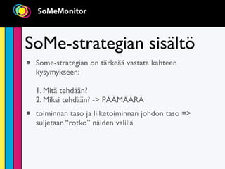 SoMe-strategian sisältö
•   Some-strategian on tärkeää vastata kahteen
    kysymykseen:

    1. Mitä tehdään?
    2. Miksi tehdään? -> PÄÄMÄÄRÄ
•   toiminnan taso ja liiketoiminnan johdon taso =>
    suljetaan “rotko” näiden välillä
 