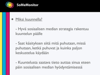 • Miksi kuunnella?
  - Hyvä sosiaalisen median strategia rakentuu
  kuuntelun päälle

  - Saat käsityksen siitä mitä puhutaan, missä
  puhutaan, ketkä puhuvat ja kuinka paljon
  keskustelua käydään

  - Kuuntelusta saatava tieto auttaa sinua eteen
  päin sosiaalisen median hyödyntämisessä
 