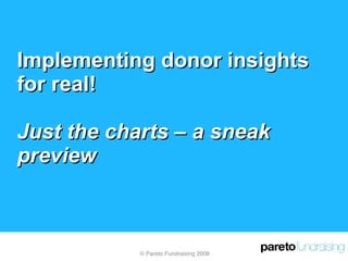 Implementing donor insights for real! Just the charts – a sneak preview © Pareto Fundraising 2008 