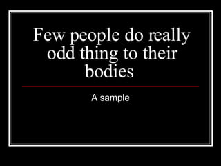 Few people do really odd thing to their bodies  A sample 