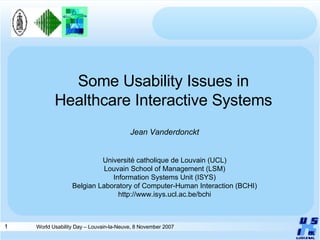 Some Usability Issues in Healthcare Interactive Systems Jean Vanderdonckt Université catholique de Louvain (UCL) Louvain School of Management (LSM) Information Systems Unit (ISYS) Belgian Laboratory of Computer-Human Interaction (BCHI) http://www.isys.ucl.ac.be/bchi 