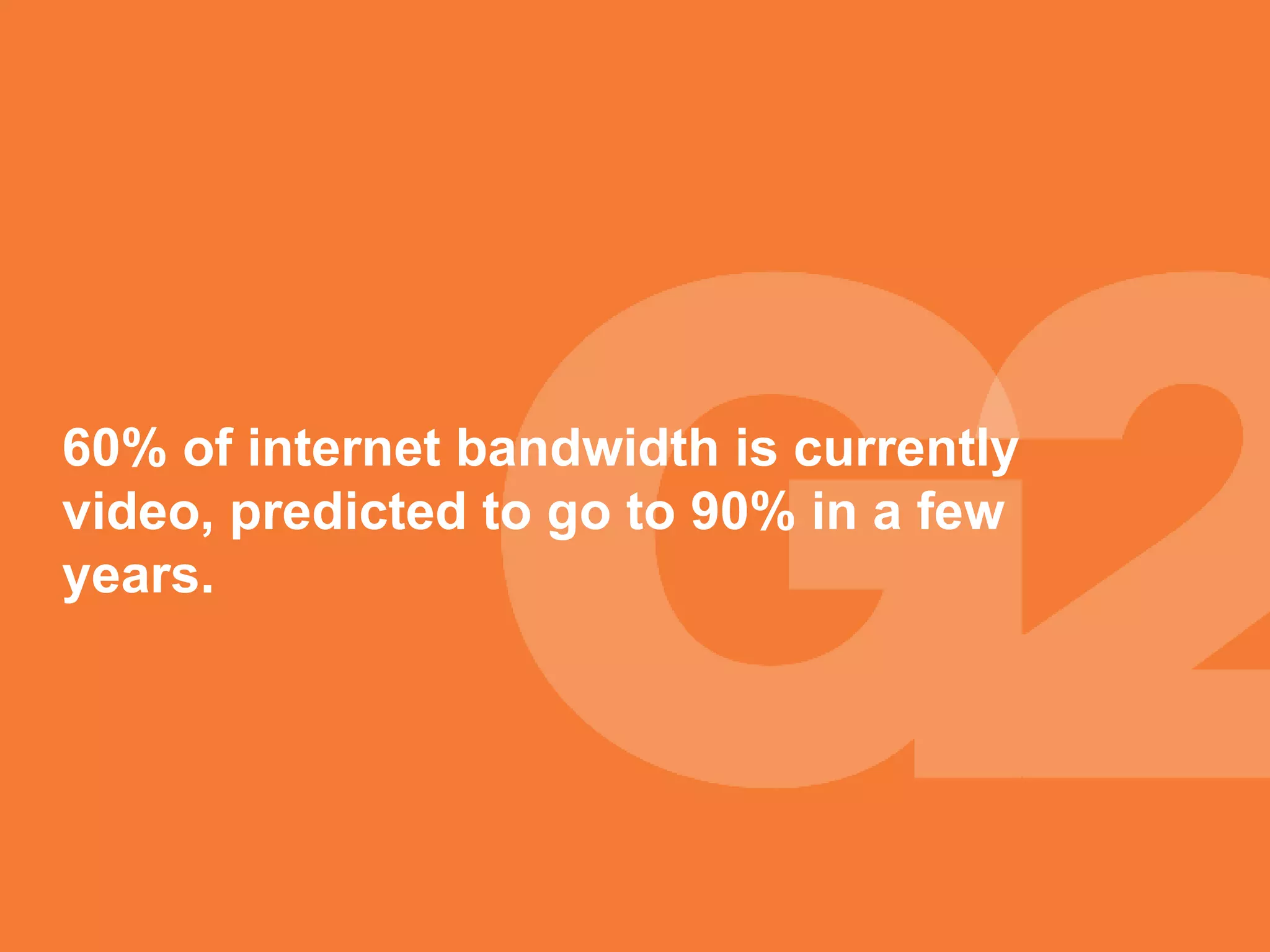 60% of internet bandwidth is currently video, predicted to go to 90% in a few years. 