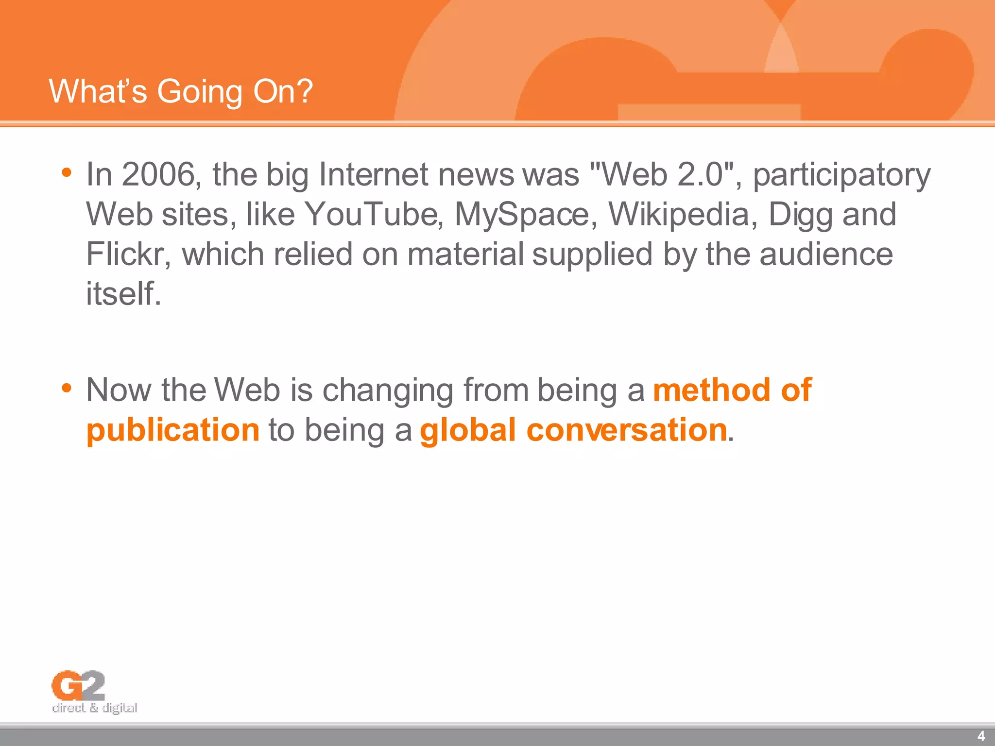 What’s Going On? In 2006, the big Internet news was ''Web 2.0'', participatory Web sites, like YouTube, MySpace, Wikipedia, Digg and Flickr, which relied on material supplied by the audience itself.  Now the Web is changing from being a  method of publication  to being a  global conversation . 