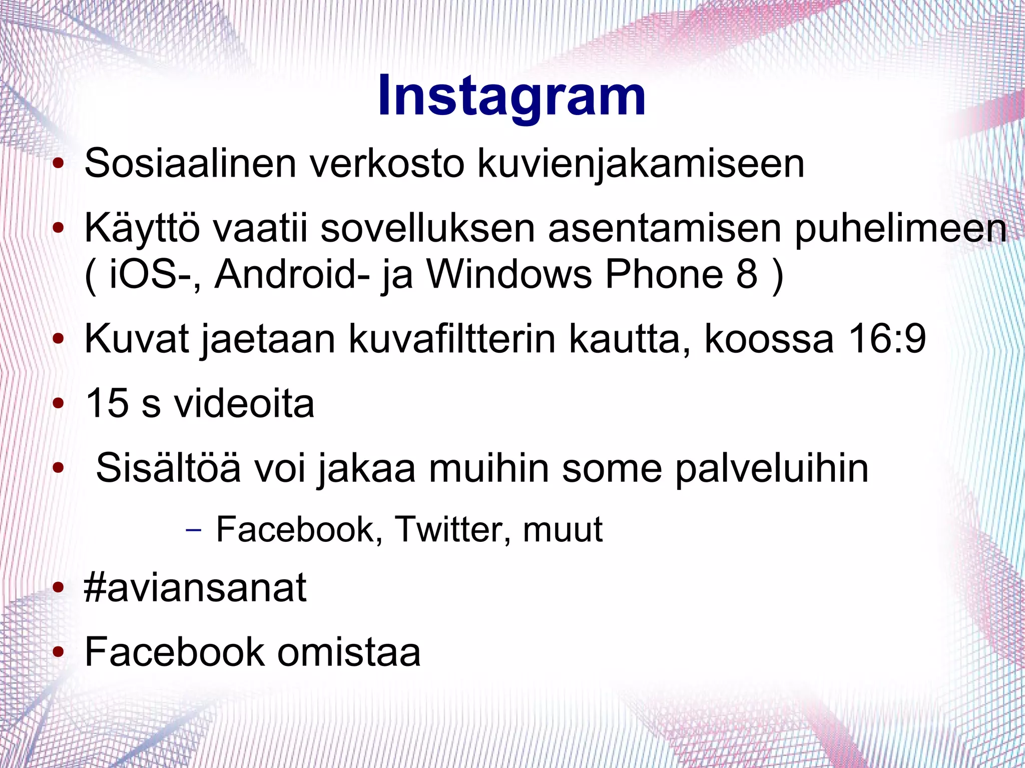 Instagram
● Sosiaalinen verkosto kuvienjakamiseen
● Käyttö vaatii sovelluksen asentamisen puhelimeen
( iOS-, Android- ja Windows Phone 8 )
● Kuvat jaetaan kuvafiltterin kautta, koossa 16:9
● 15 s videoita
● Sisältöä voi jakaa muihin some palveluihin
– Facebook, Twitter, muut
● #aviansanat
● Facebook omistaa
 