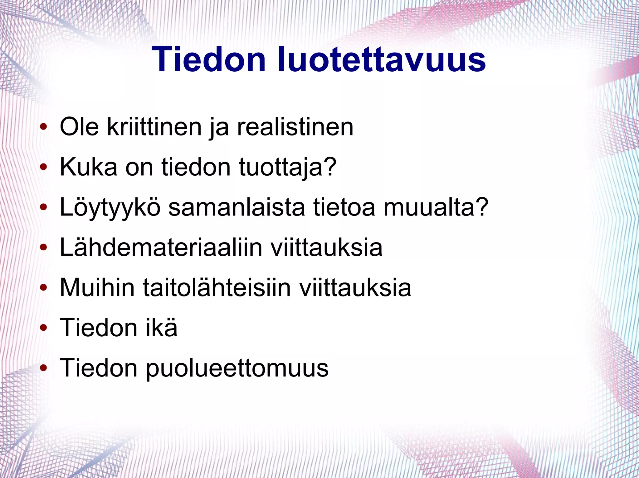 Tiedon luotettavuus
● Ole kriittinen ja realistinen
● Kuka on tiedon tuottaja?
● Löytyykö samanlaista tietoa muualta?
● Lähdemateriaaliin viittauksia
● Muihin taitolähteisiin viittauksia
● Tiedon ikä
● Tiedon puolueettomuus
 