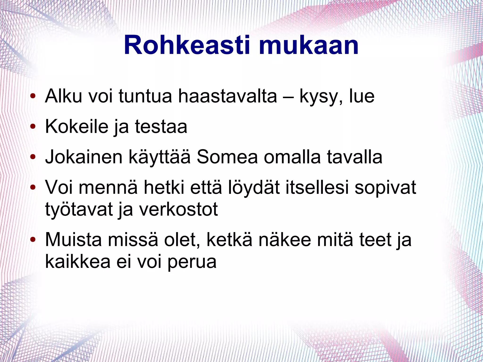 Rohkeasti mukaan
● Alku voi tuntua haastavalta – kysy, lue
● Kokeile ja testaa
● Jokainen käyttää Somea omalla tavalla
● Voi mennä hetki että löydät itsellesi sopivat
työtavat ja verkostot
● Muista missä olet, ketkä näkee mitä teet ja
kaikkea ei voi perua
 