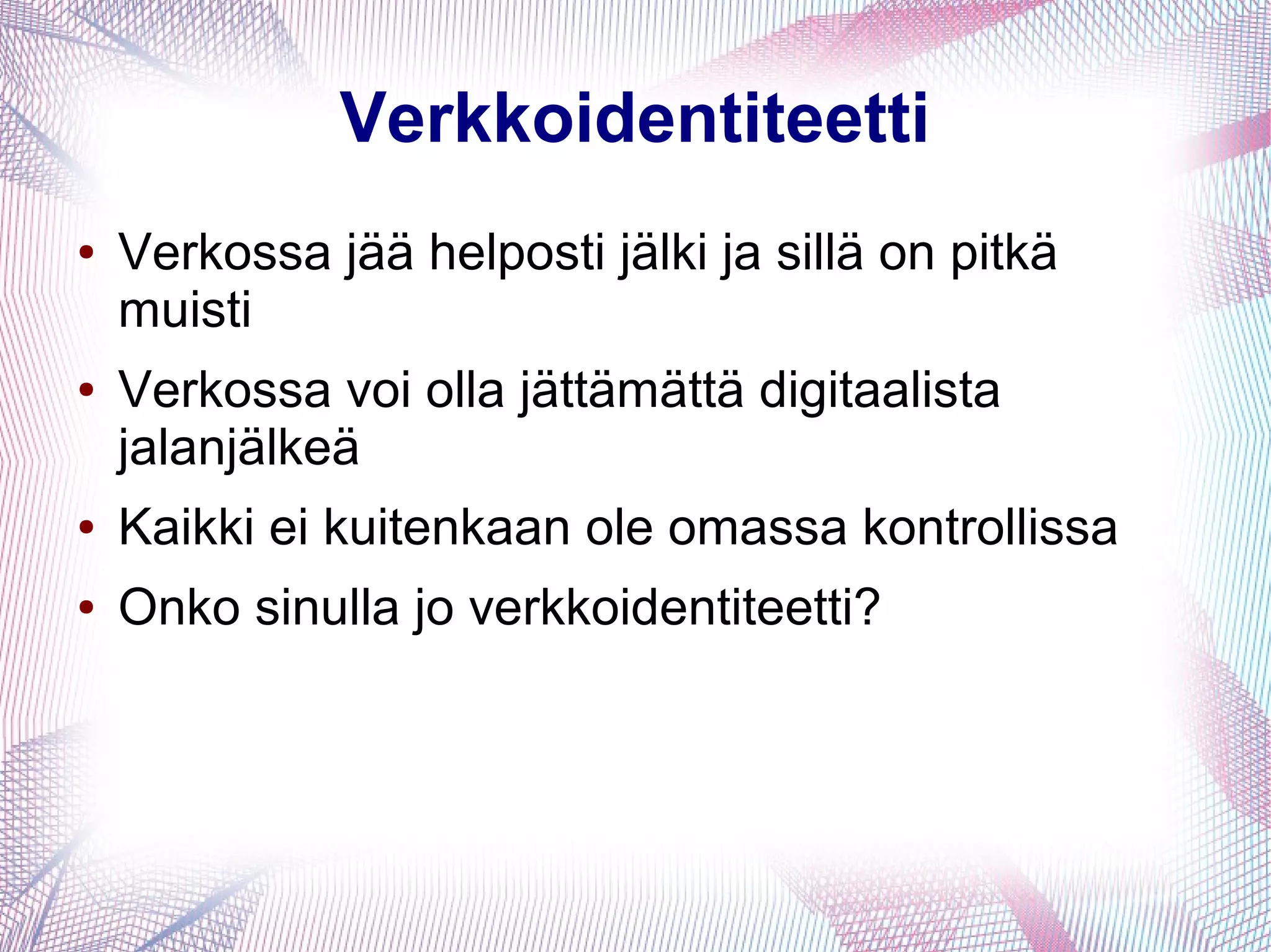 Verkkoidentiteetti
● Verkossa jää helposti jälki ja sillä on pitkä
muisti
● Verkossa voi olla jättämättä digitaalista
jalanjälkeä
● Kaikki ei kuitenkaan ole omassa kontrollissa
● Onko sinulla jo verkkoidentiteetti?
 