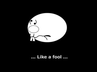 ... Like a fool ... 